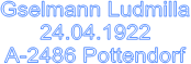 Gselmann Ludmilla
24.04.1922
A-2486 Pottendorf



